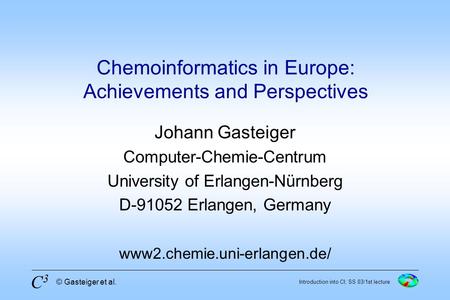 C3C3 Introduction into CI; SS 03/1st lecture © Gasteiger et al. Chemoinformatics in Europe: Achievements and Perspectives Johann Gasteiger Computer-Chemie-Centrum.