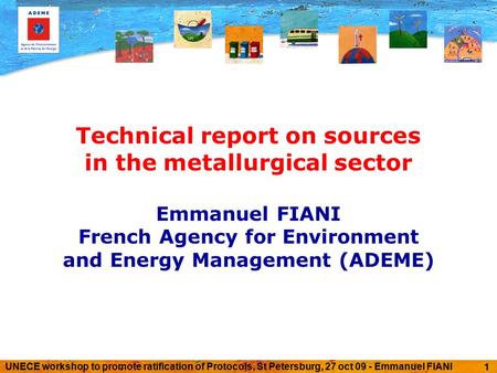 UNECE workshop to promote ratification of Protocols, St Petersburg, 27 oct 09 - Emmanuel FIANI 1 Technical report on sources in the metallurgical sector.