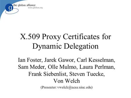 X.509 Proxy Certificates for Dynamic Delegation Ian Foster, Jarek Gawor, Carl Kesselman, Sam Meder, Olle Mulmo, Laura Perlman, Frank Siebenlist, Steven.