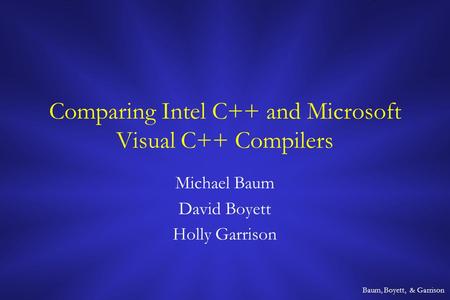 Baum, Boyett, & Garrison Comparing Intel C++ and Microsoft Visual C++ Compilers Michael Baum David Boyett Holly Garrison.