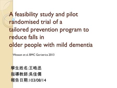 A feasibility study and pilot randomised trial of a tailored prevention program to reduce falls in older people with mild dementia 學生姓名 : 王晧丞 指導教師 : 吳佳儒.