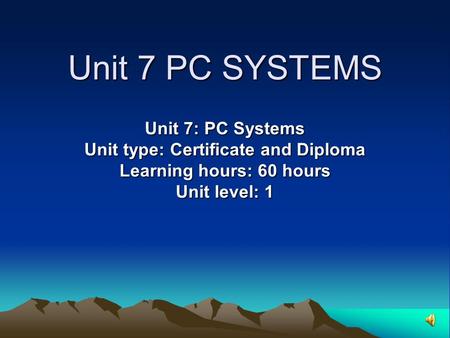 Unit 7 PC SYSTEMS Unit 7: PC Systems Unit type: Certificate and Diploma Learning hours: 60 hours Unit level: 1.