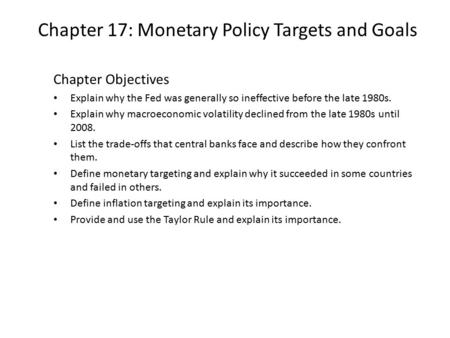 Chapter 17: Monetary Policy Targets and Goals Chapter Objectives Explain why the Fed was generally so ineffective before the late 1980s. Explain why macroeconomic.