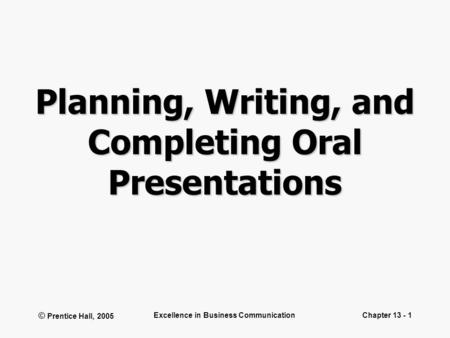 © Prentice Hall, 2005 Excellence in Business CommunicationChapter 13 - 1 Planning, Writing, and Completing Oral Presentations.