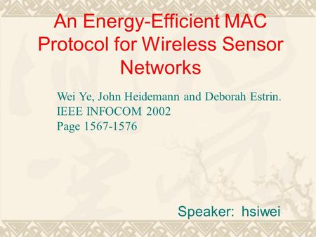 An Energy-Efficient MAC Protocol for Wireless Sensor Networks Speaker: hsiwei Wei Ye, John Heidemann and Deborah Estrin. IEEE INFOCOM 2002 Page 1567-1576.