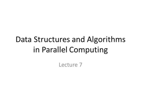 Data Structures and Algorithms in Parallel Computing Lecture 7.