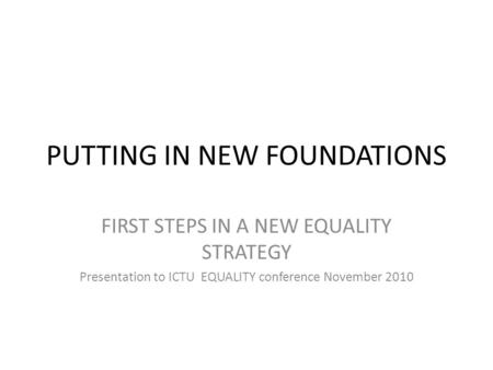 PUTTING IN NEW FOUNDATIONS FIRST STEPS IN A NEW EQUALITY STRATEGY Presentation to ICTU EQUALITY conference November 2010.