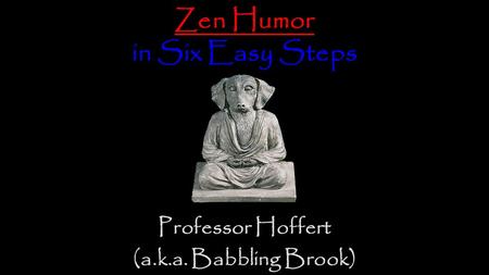 Zen Humor in Six Easy Steps Professor Hoffert (a.k.a. Babbling Brook)