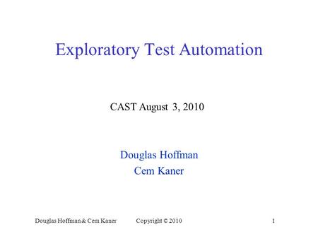 Douglas Hoffman & Cem KanerCopyright © 20101 Exploratory Test Automation CAST August 3, 2010 Douglas Hoffman Cem Kaner.