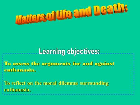 To assess the arguments for and against euthanasia. To reflect on the moral dilemma surrounding euthanasia.