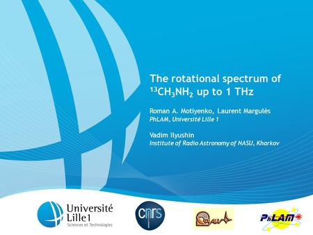 1 The rotational spectrum of 13 CH 3 NH 2 up to 1 THz Roman A. Motiyenko, Laurent Margulès PhLAM, Université Lille 1 Vadim Ilyushin Institute of Radio.