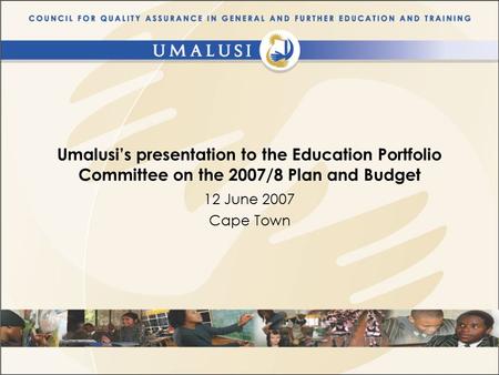 Umalusi’s presentation to the Education Portfolio Committee on the 2007/8 Plan and Budget 12 June 2007 Cape Town.