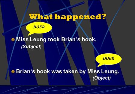 What happened? Miss Leung took Brian ’ s book. Brian ’ s book was taken by Miss Leung. DOER ( Subject ) (Object)