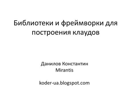 Библиотеки и фреймворки для построения клаудов Данилов Константин Mirantis koder-ua.blogspot.com.