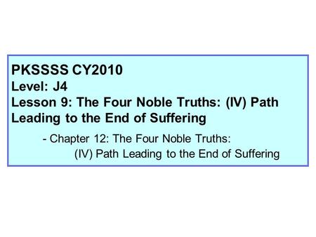 PKSSSS CY2010 Level: J4 Lesson 9: The Four Noble Truths: (IV) Path Leading to the End of Suffering - Chapter 12: The Four Noble Truths: (IV) Path Leading.