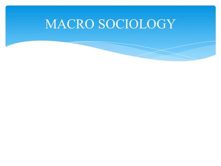 MACRO SOCIOLOGY. Macro Sociology: those theoretical approaches to the study of human behaviour that explain phenomena from the vantage point of the whole.