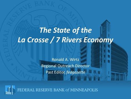 The State of the La Crosse / 7 Rivers Economy Ronald A. Wirtz Regional Outreach Director Past Editor, fedgazette.