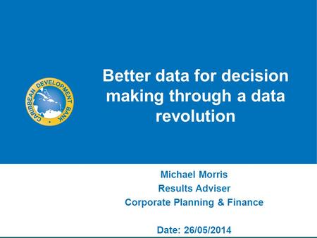 Better data for decision making through a data revolution Michael Morris Results Adviser Corporate Planning & Finance Date: 26/05/2014.