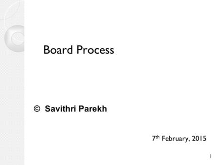 1 Board Process 7 th February, 2015 © Savithri Parekh.