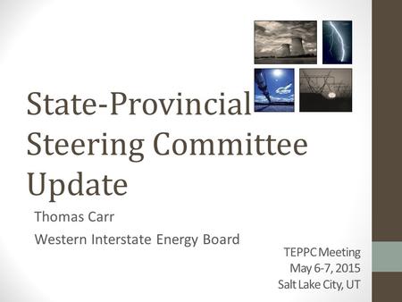 TEPPC Meeting May 6-7, 2015 Salt Lake City, UT Thomas Carr Western Interstate Energy Board State-Provincial Steering Committee Update.