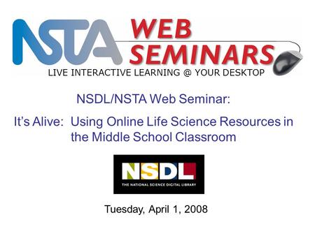 LIVE INTERACTIVE YOUR DESKTOP Tuesday, April 1, 2008 NSDL/NSTA Web Seminar: It’s Alive: Using Online Life Science Resources in the Middle School.