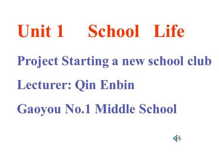 Project Starting a new school club Lecturer: Qin Enbin Gaoyou No.1 Middle School Unit 1 School Life.