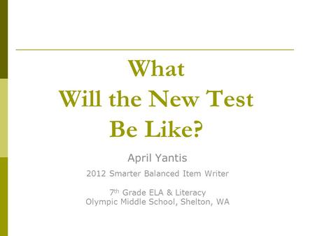 What Will the New Test Be Like? April Yantis 2012 Smarter Balanced Item Writer 7 th Grade ELA & Literacy Olympic Middle School, Shelton, WA.