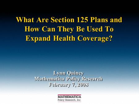 What Are Section 125 Plans and How Can They Be Used To Expand Health Coverage? Lynn Quincy Mathematica Policy Research February 7, 2008 Lynn Quincy Mathematica.