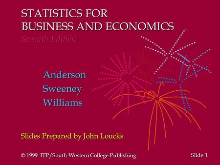 1 1 Slide STATISTICS FOR BUSINESS AND ECONOMICS Seventh Edition AndersonSweeneyWilliams Slides Prepared by John Loucks © 1999 ITP/South-Western College.