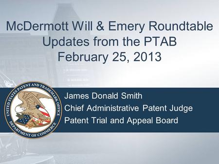 McDermott Will & Emery Roundtable Updates from the PTAB February 25, 2013 James Donald Smith Chief Administrative Patent Judge Patent Trial and Appeal.