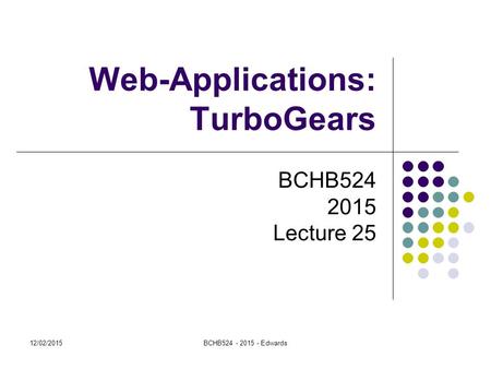 Web-Applications: TurboGears BCHB524 2015 Lecture 25 12/02/2015BCHB524 - 2015 - Edwards.