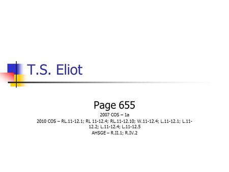 T.S. Eliot Page 655 2007 COS – 1a 2010 COS – RL.11-12.1; RL 11-12.4; RL.11-12.10; W.11-12.4; L.11-12.1; L.11- 12.2; L.11-12.4; L.11-12.5 AHSGE – R.II.1;