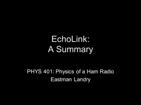 EchoLink: A Summary PHYS 401: Physics of a Ham Radio Eastman Landry.