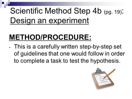 Scientific Method Step 4b (pg. 19) : Design an experiment METHOD/PROCEDURE: - This is a carefully written step-by-step set of guidelines that one would.