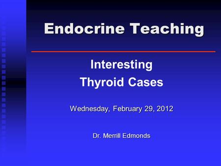 Endocrine Teaching Endocrine Teaching Interesting Thyroid Cases Wednesday, February 29, 2012 Dr. Merrill Edmonds.