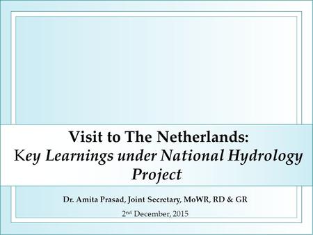 Visit to The Netherlands: Key Learnings under National Hydrology Project Dr. Amita Prasad, Joint Secretary, MoWR, RD & GR 2 nd December, 2015.