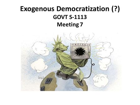 Exogenous Democratization (?) GOVT S-1113 Meeting 7.