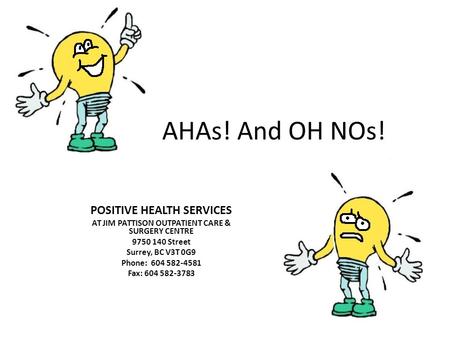 AHAs! And OH NOs! POSITIVE HEALTH SERVICES AT JIM PATTISON OUTPATIENT CARE & SURGERY CENTRE 9750 140 Street Surrey, BC V3T 0G9 Phone: 604 582-4581 Fax: