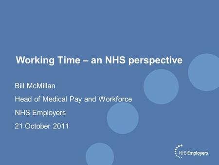 Working Time – an NHS perspective Bill McMillan Head of Medical Pay and Workforce NHS Employers 21 October 2011.