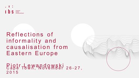 Reflections of informality and causalisation from Eastern Europe Piotr Lewandowski Cape Town, November 26-27, 2015.