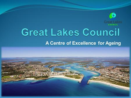 A Centre of Excellence for Ageing. The Great Lakes Where are we? Located on NSW mid-north coast – 320 km from Sydney and 170km from Newcastle What does.