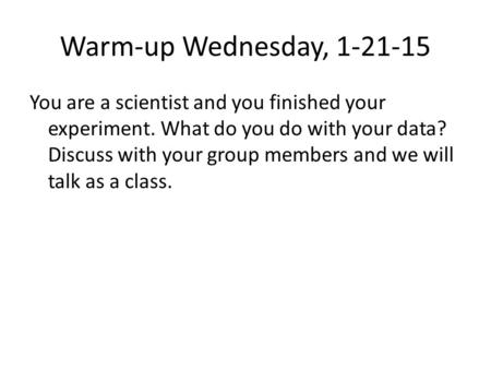 Warm-up Wednesday, 1-21-15 You are a scientist and you finished your experiment. What do you do with your data? Discuss with your group members and we.