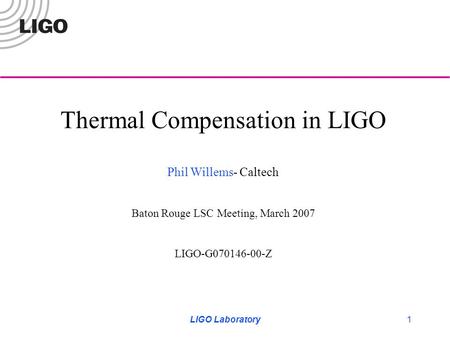 LIGO Laboratory1 Thermal Compensation in LIGO Phil Willems- Caltech Baton Rouge LSC Meeting, March 2007 LIGO-G070146-00-Z.