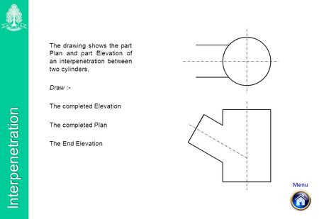 Menu Interpenetration The drawing shows the part Plan and part Elevation of an interpenetration between two cylinders. Draw :- The completed Elevation.