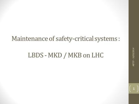 1 ABTEF - 16/05/2014 Maintenance of safety-critical systems : LBDS - MKD / MKB on LHC.