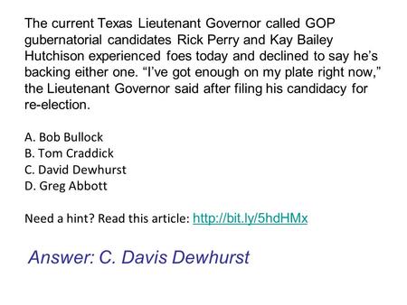 The current Texas Lieutenant Governor called GOP gubernatorial candidates Rick Perry and Kay Bailey Hutchison experienced foes today and declined to say.