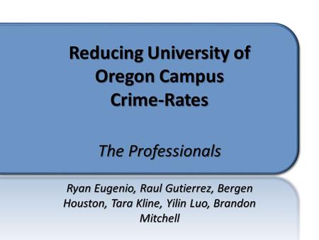 The Professionals Ryan Eugenio, Raul Gutierrez, Bergen Houston, Tara Kline, Yilin Luo, Brandon Mitchell Reducing University of Oregon Campus Crime-Rates.