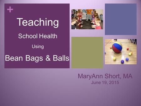 + MaryAnn Short, MA June 19, 2015 Teaching School Health Using Bean Bags & Balls.