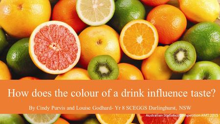 How does the colour of a drink influence taste? By Cindy Purvis and Louise Godhard- Yr 8 SCEGGS Darlinghurst, NSW Australian Statistics Competition AMT.