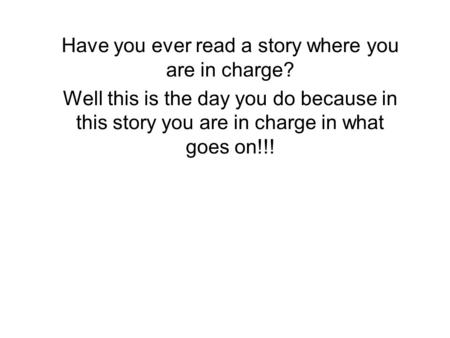 Have you ever read a story where you are in charge? Well this is the day you do because in this story you are in charge in what goes on!!!